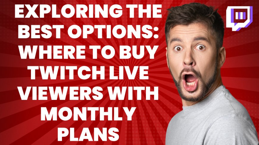 Exploring the Best Options: Where to Buy Twitch Live Viewers with Monthly Plans