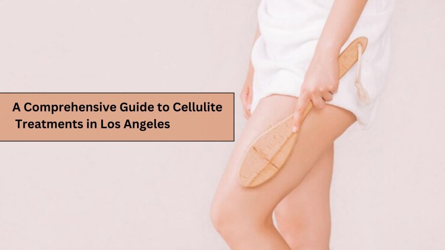 A Comprehensive Guide to Cellulite Treatments in Los Angeles
