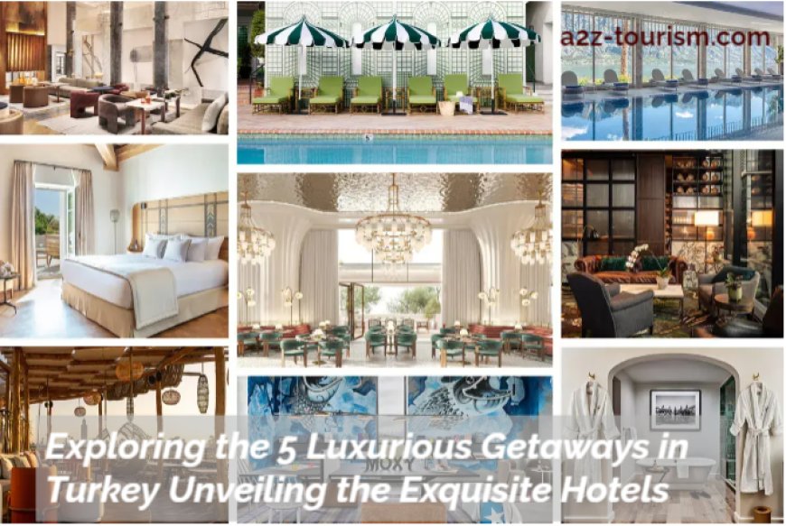 Exploring the 5 Luxurious Getaways in Turkey Unveiling the Exquisite Hotels