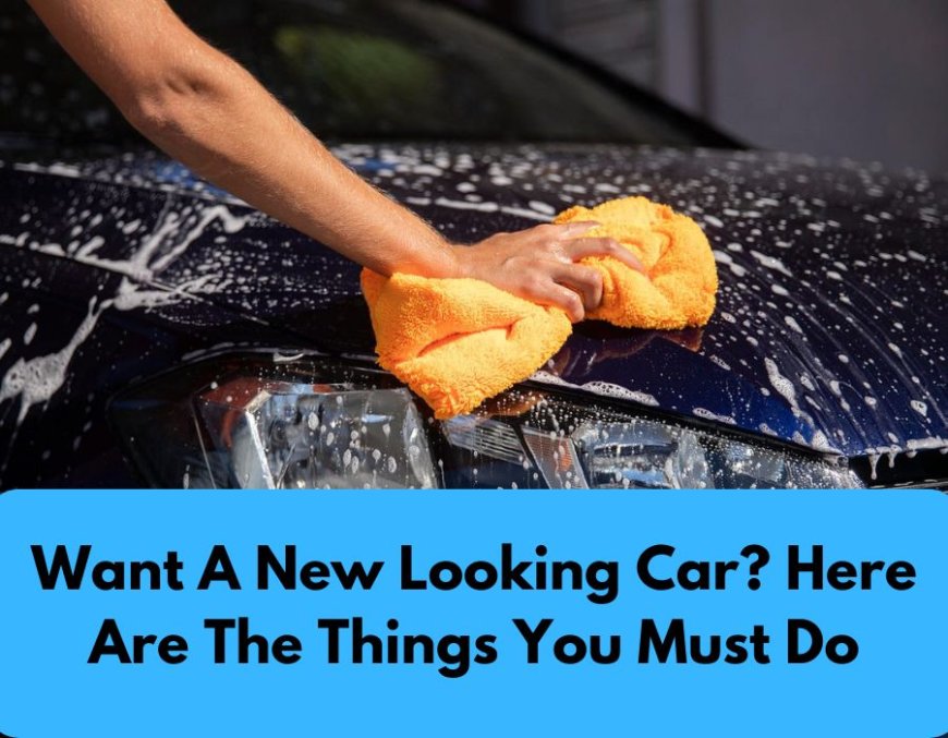 Want A New Looking Car? Here Are The Things You Must Do