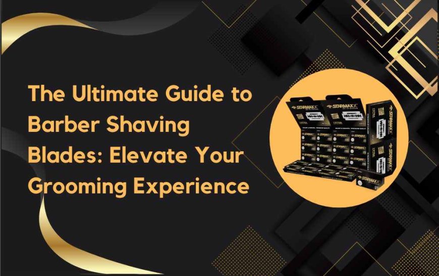 The Ultimate Guide to Barber Shaving Blades: Elevate Your Grooming Experience