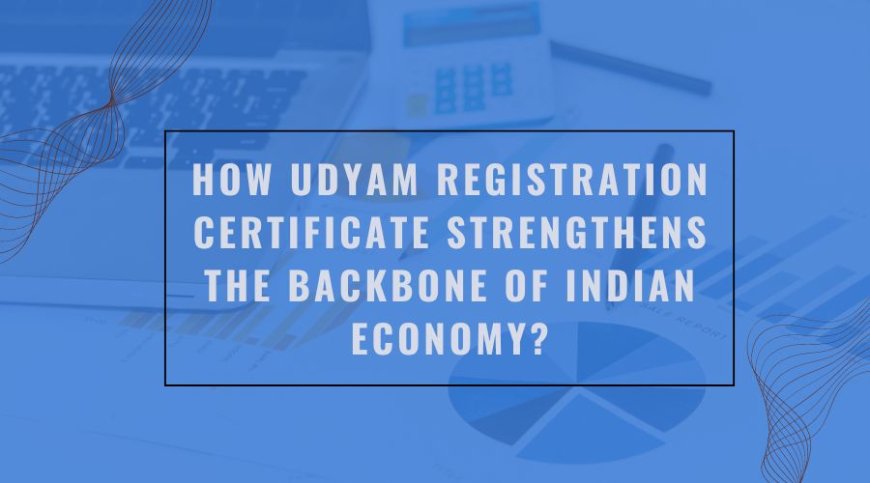 How Udyam Registration Certificate Strengthens the Backbone of Indian Economy?