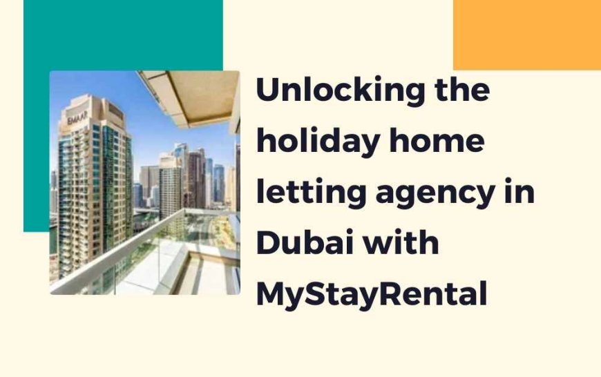 Unlocking the holiday home letting agency in Dubai with MyStayRental