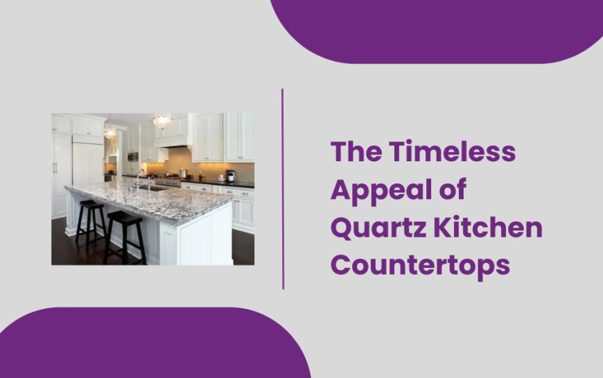 The Timeless Appeal of Quartz Kitchen Countertops