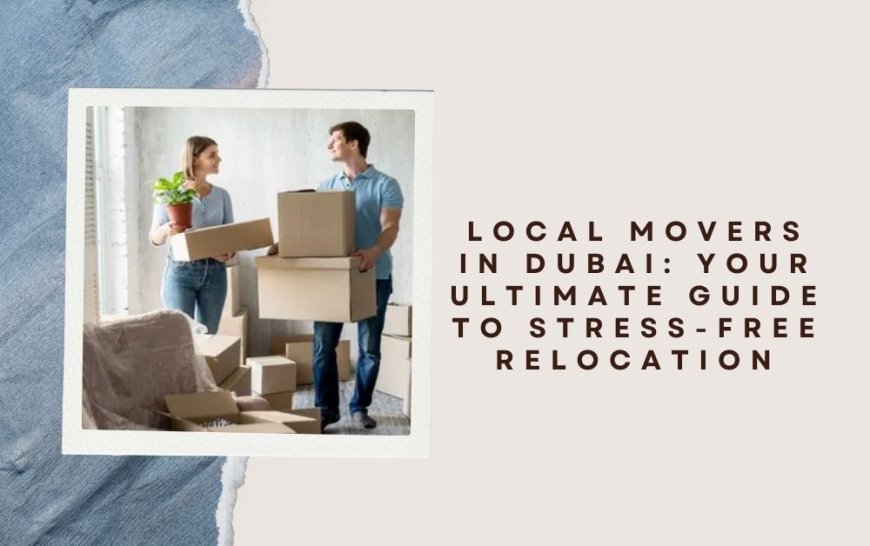 Local Movers in Dubai: Your Ultimate Guide to Stress-Free Relocation