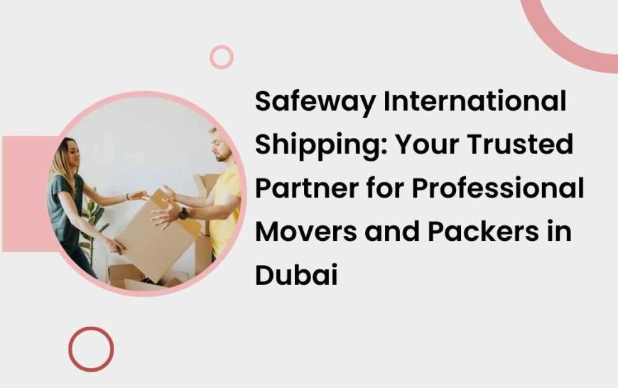 Safeway International Shipping: Your Trusted Partner for Professional Movers and Packers in Dubai