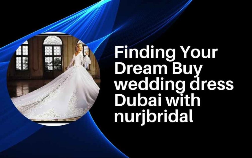 Finding Your Dream Buy wedding dress Dubai with nurjbridal