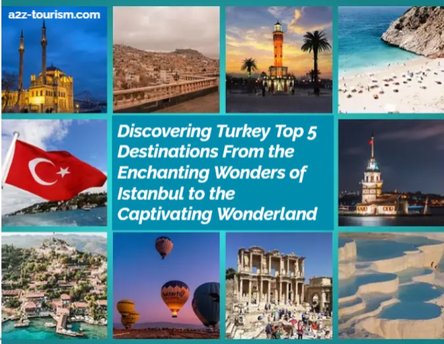 Turkey Top 5 Destinations From the Enchanting Wonders of Istanbul to the Captivating Wonderland