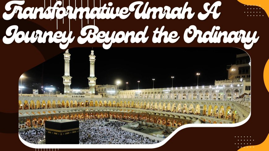 Transformative Umrah: A Journey Beyond the Ordinary