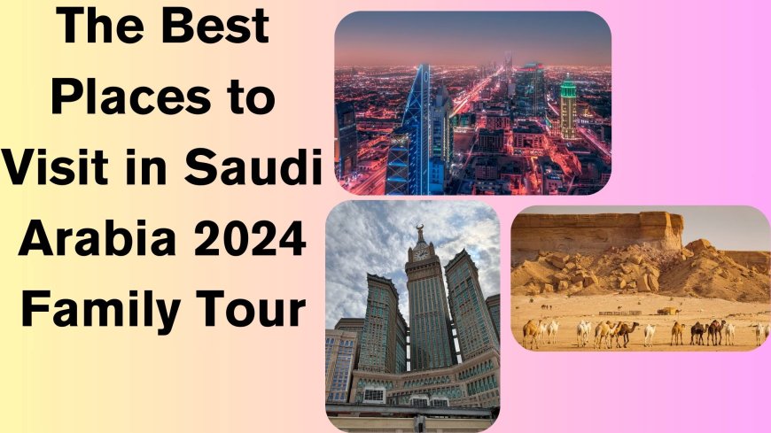 The Best Places to Visit in Saudi Arabia 2024: Family Tour