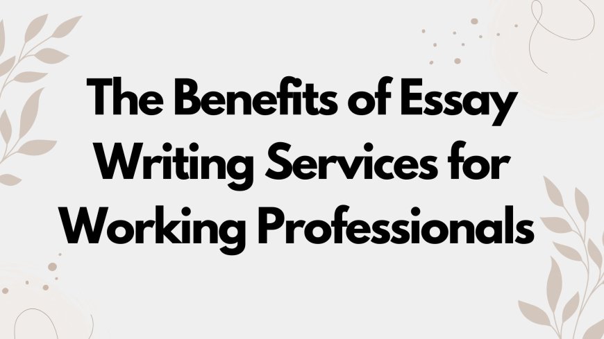 The Benefits of Essay Writing Services for Working Professionals Pursuing Further Education