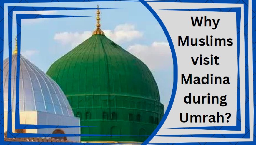 Why Muslims visit Madinah during Umrah?