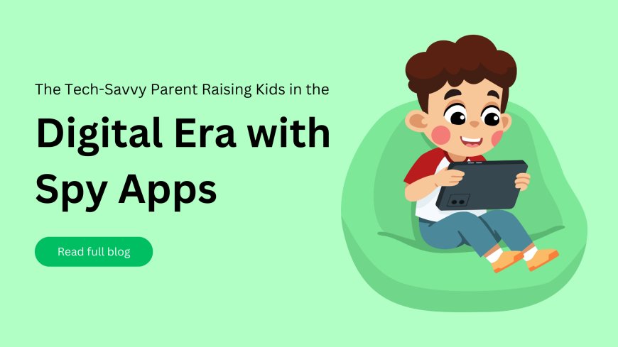 The Tech-Savvy Parent: Raising Kids in the Digital Era with Spy Apps
