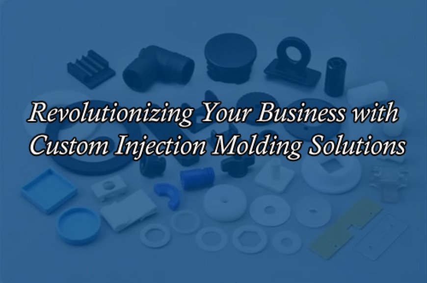 Revolutionizing Your Business with Custom Injection Molding Solutions