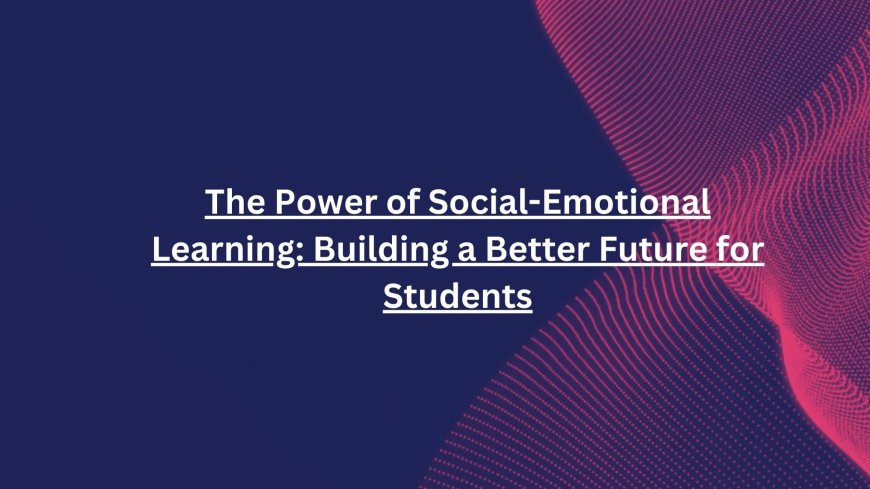 The Power of Social-Emotional Learning: Building a Better Future for Students
