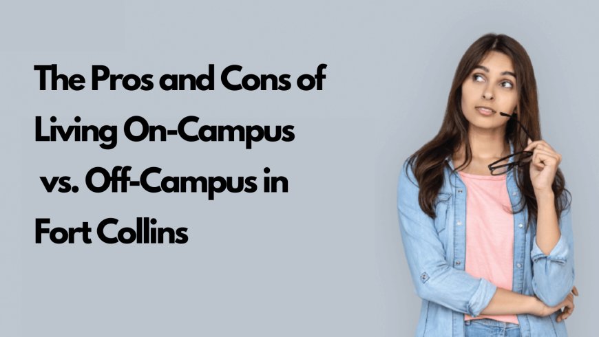 The Pros and Cons of Living On-Campus vs. Off-Campus in Fort Collins