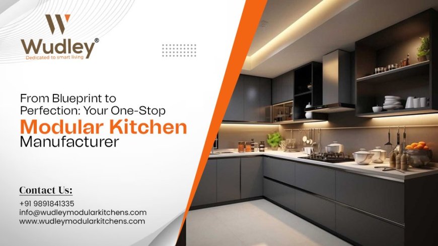 From Blueprint to Perfection: Your One-Stop Modular Kitchen Manufacturer