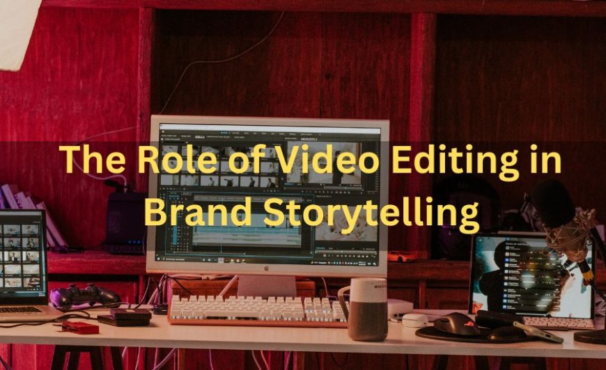 The Role of Video Editing in Brand Storytelling