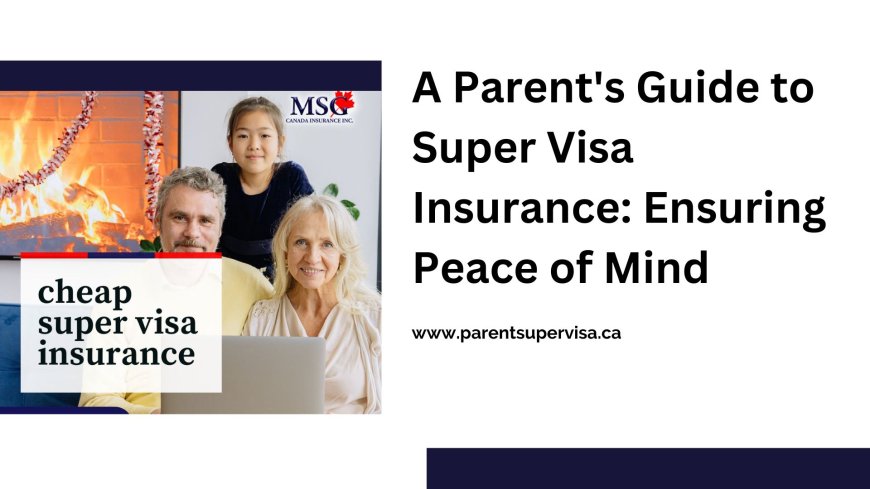 A Parent's Guide to Super Visa Insurance: Ensuring Peace of Mind