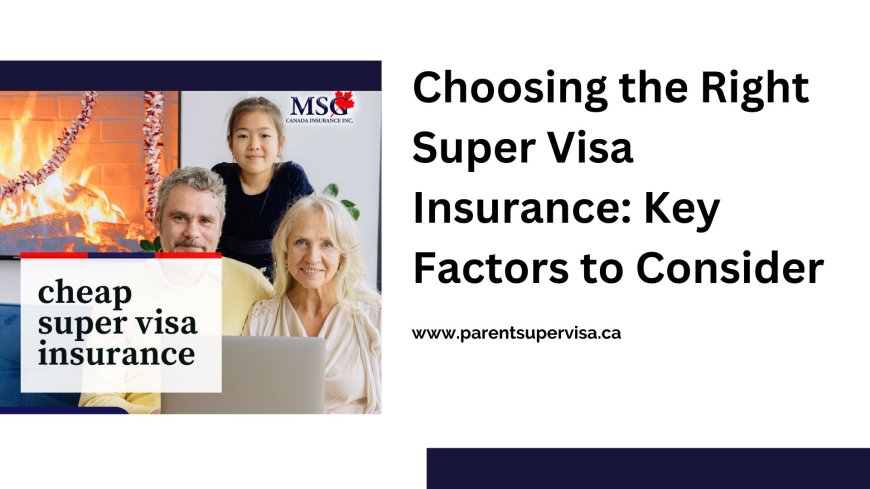 Choosing the Right Super Visa Insurance: Key Factors to Consider