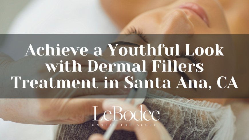 Achieve a Youthful Look with Dermal Fillers Treatment in Santa Ana, CA