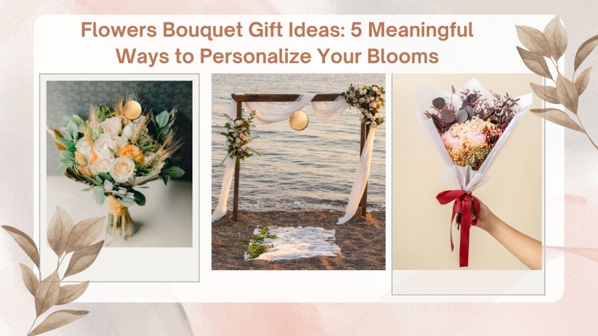 Flowers Bouquet Gift Ideas: 5 Meaningful Ways to Personalize Your Blooms