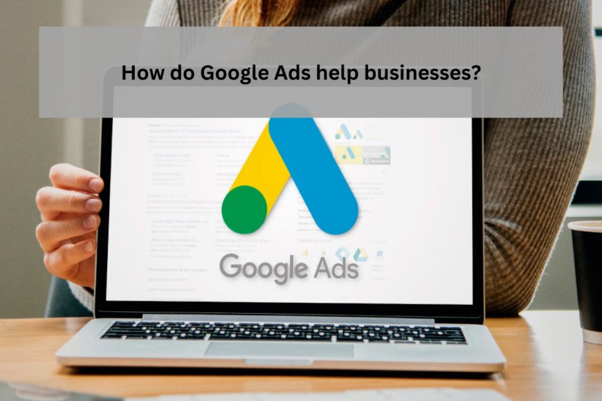 How do Google Ads assist businesses?