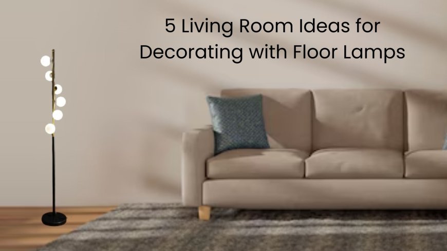 5 Living Room Ideas for Decorating with Floor Lamps