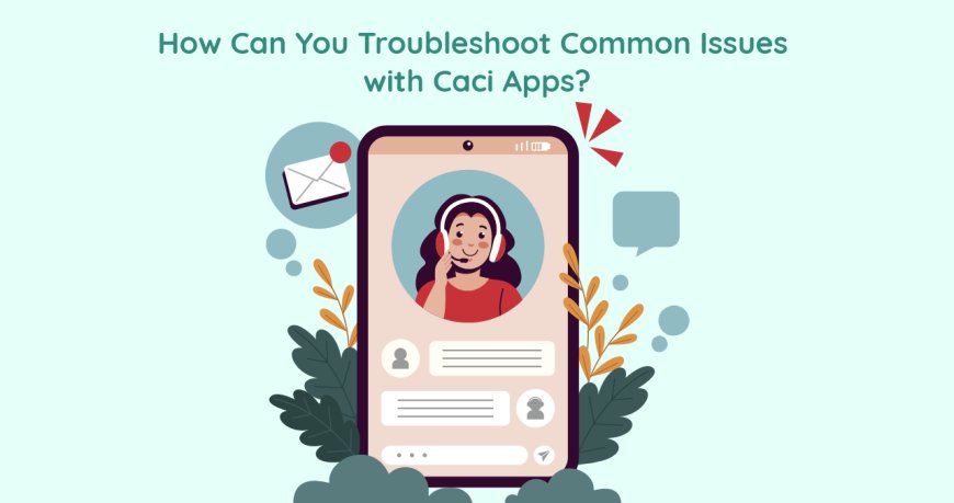 How Can You Troubleshoot Common Issues with Caci Apps?