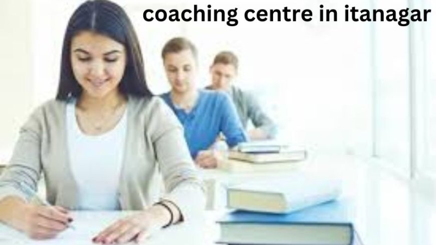Ultimate Guide to Choosing the Best Coaching Centre in Itanagar