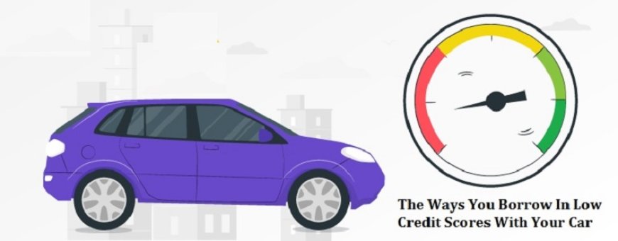 Rethink The Ways You Borrow In Low Credit Scores With Your Car!