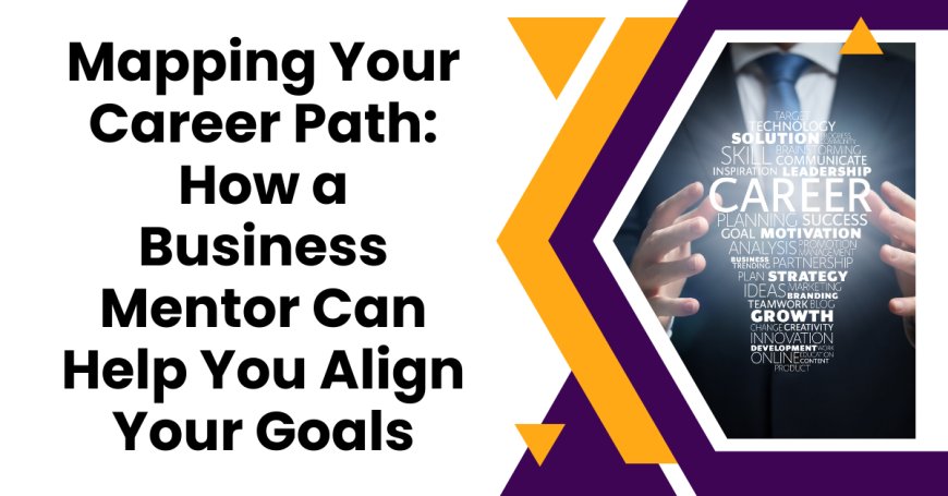 Mapping Your Career Path: How a Business Mentor Can Help You Align Your Goals