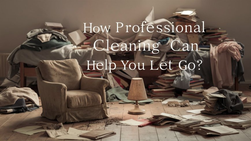 How Professional Cleaning Can Help You Let Go?