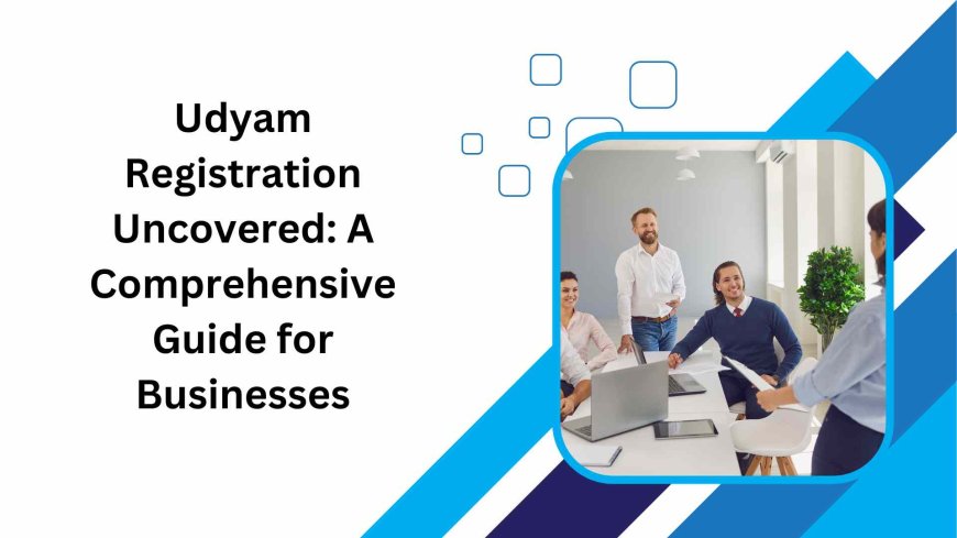 Udyam Registration Uncovered: A Comprehensive Guide for Businesses