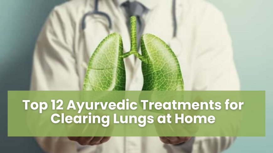 Top 12 Ayurvedic Treatments for Clearing Lungs at Home