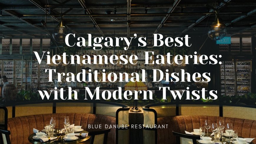 Calgary’s Best Vietnamese Eateries: Traditional Dishes with Modern Twists