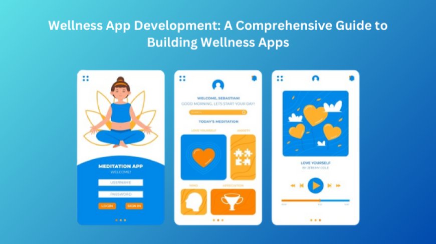 Wellness App Development: A Comprehensive Guide to Building Wellness Apps