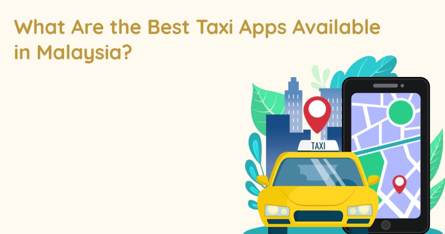 What Are the Best Taxi Apps Available in Malaysia?