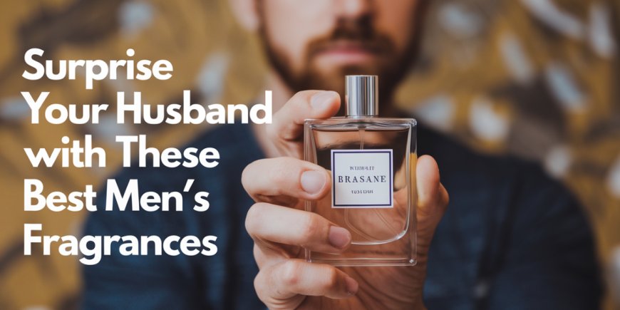 Surprise Your Husband With These Best Men’s Fragrances