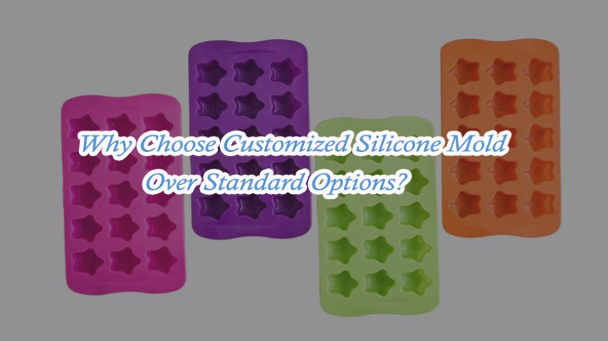 Why Choose Customized Silicone Mold Over Standard Options?