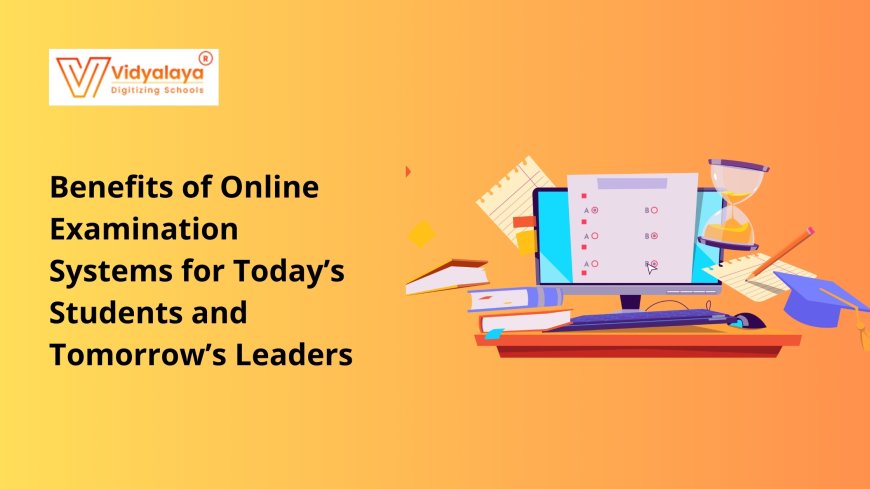 The Benefits of Online Examination Systems for Today’s Students and Tomorrow’s Leaders