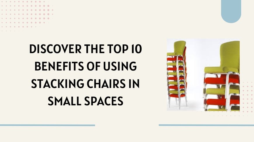 Discover the Top 10 Benefits of Using Stacking Chairs in Small Spaces