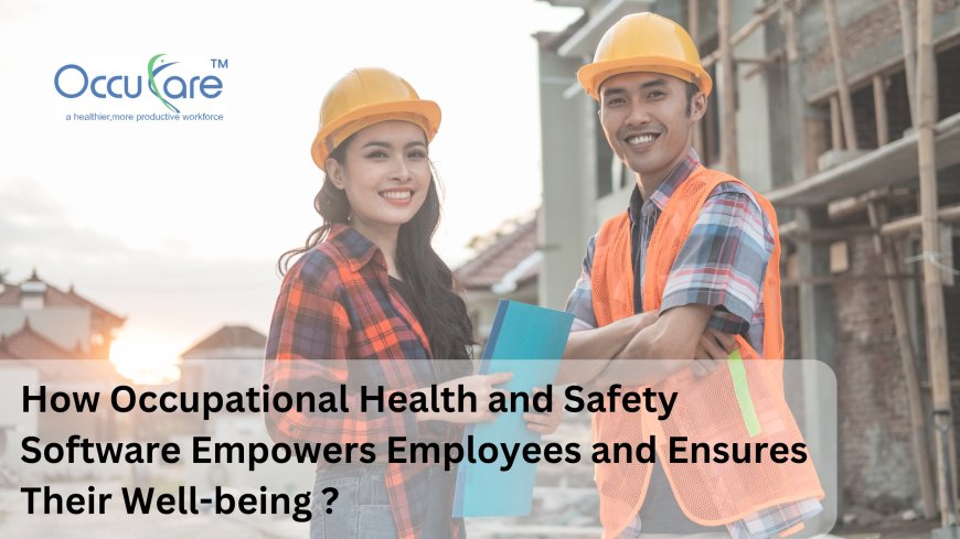 How Occupational Health and Safety Software Empowers Employees and Ensures Their Well-being ?