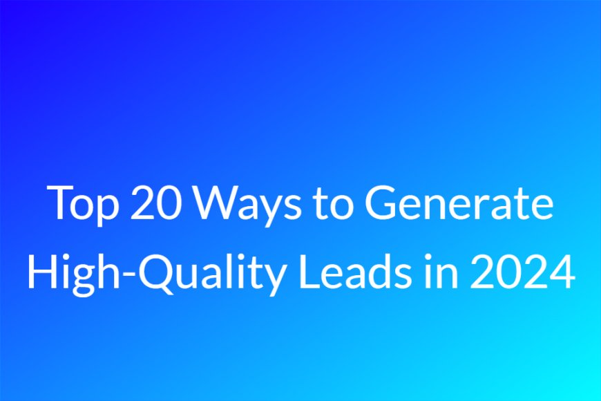 Top 20 Ways to Generate High-Quality Leads in 2024