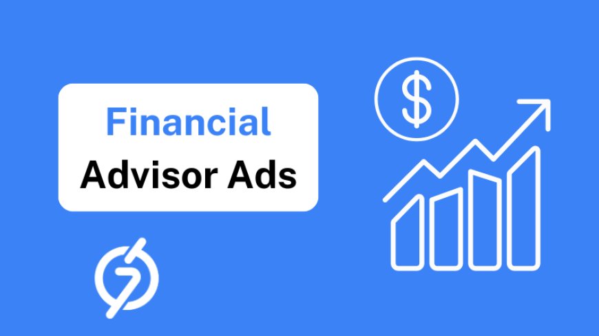 Financial Advisor Ads: Proven Strategies to Increase Leads and Conversions