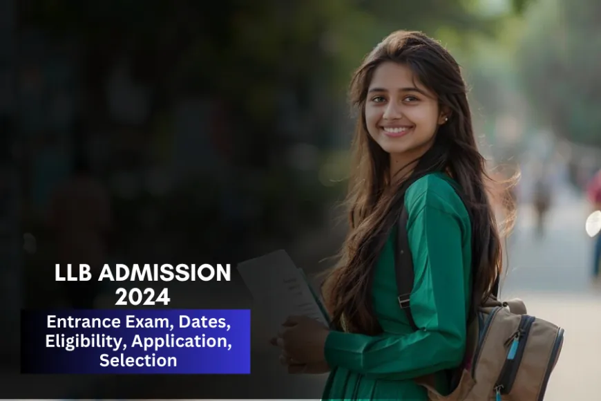 LLB Admission 2024: Entrance Exam, Dates, Eligibility, Application, Selection