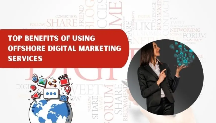 Top Benefits of Using Offshore Digital Marketing Services