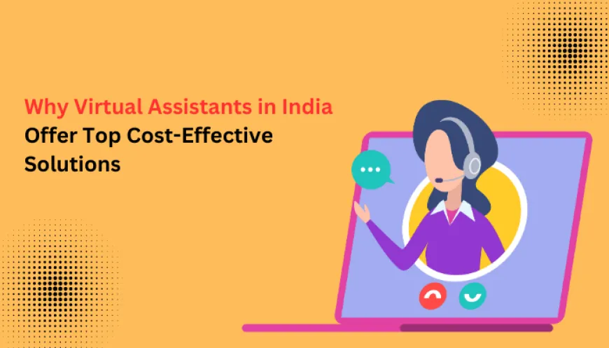 Why Virtual Assistants in India Offer Top Cost-Effective Solutions