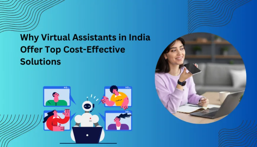 Why Virtual Assistants in India Offer Top Cost-Effective Solutions