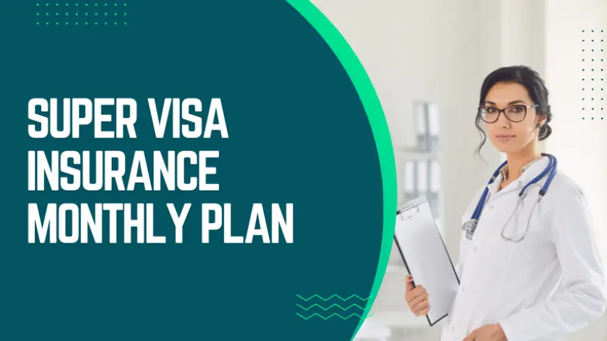 Super Visa Insurance Monthly Plan: Affordable and Flexible Coverage for Your Loved Ones